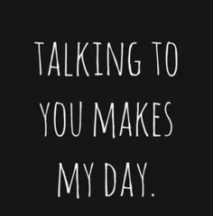 talking to you makes my day