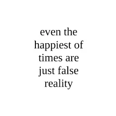 even the happiest of times are just false reality