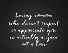 Losing someone who didn't respect or appreciateyou is act