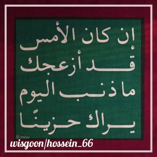 إن کان الأمس قد أزعجک ، ما ذنب الیوم یراک حزیناً