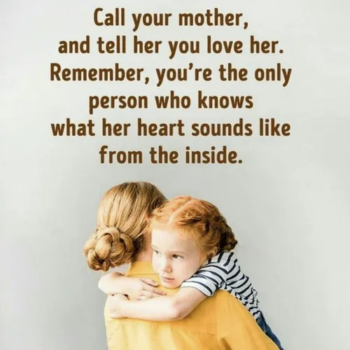 با مادرت تماس بگیر و بهش بگو دوستش داری. فراموش نکن تو تن