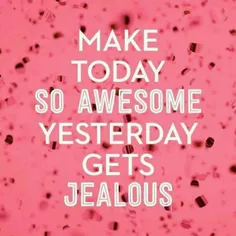 MAKE TODAY SO AWESOME YWSTERDAY 