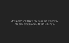 If you don't win today,you won't win tomorrow.