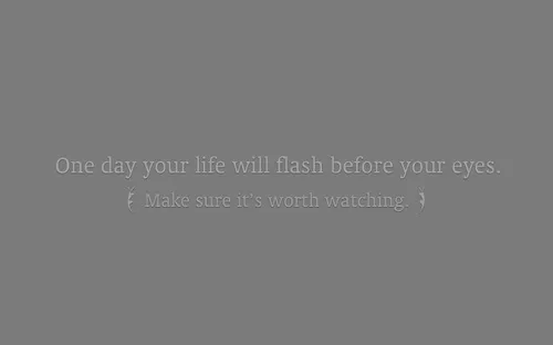 One day your life will flash before your eyes.