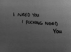 I fucking need you now...