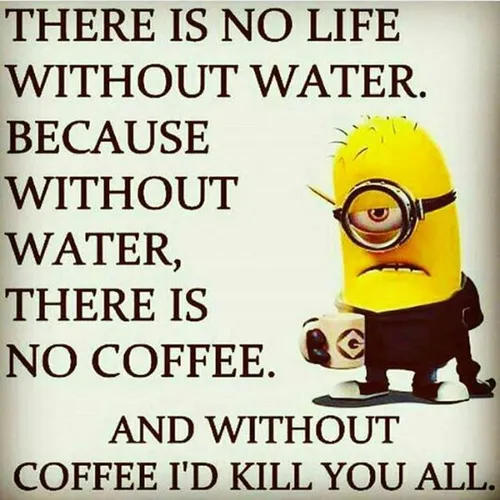 زندگی بدون آب وجود نداره، چون بدون آب قهوه ایی وجود نداره