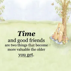 زمان و دوستان خوب دو چیزی هستند که وقتی سنتون بالاتر میره