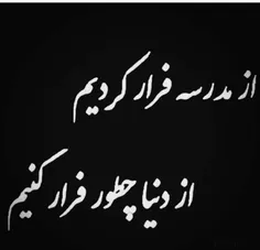 از مدرسه فرار کردیم از دنیا چطور فرار کنیم
به قول عارف قزوینی شادروان:ای مرگ بیا که
زندگی ما را کشت