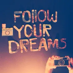 Follow your dreams.