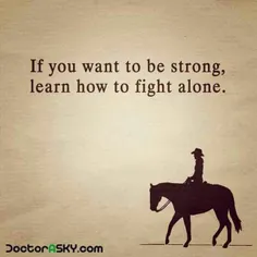 ;-) If you want to be strong , learn how to fight alone;-