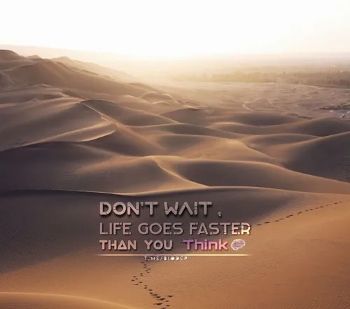 Don't wait, life goes faster than you think.