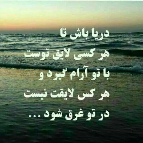 دریا باش تا هر کسی لایق توست با تو آرام گیرد ...