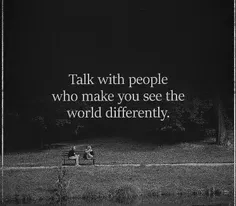 با ادمایی حرف بزن که باعث میشن دنیا رو متفاوت ببینی.